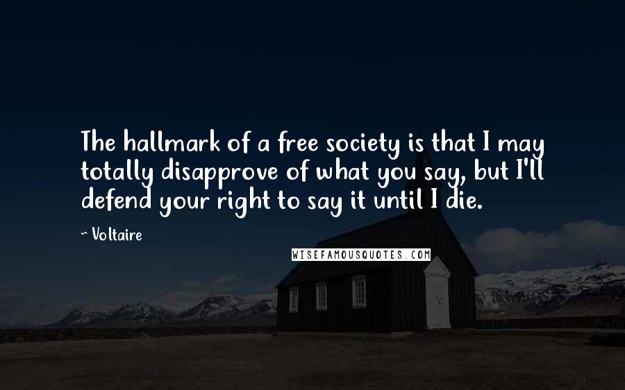 Voltaire Quotes: The hallmark of a free society is that I may totally disapprove of what you say, but I'll defend your right to say it until I die.