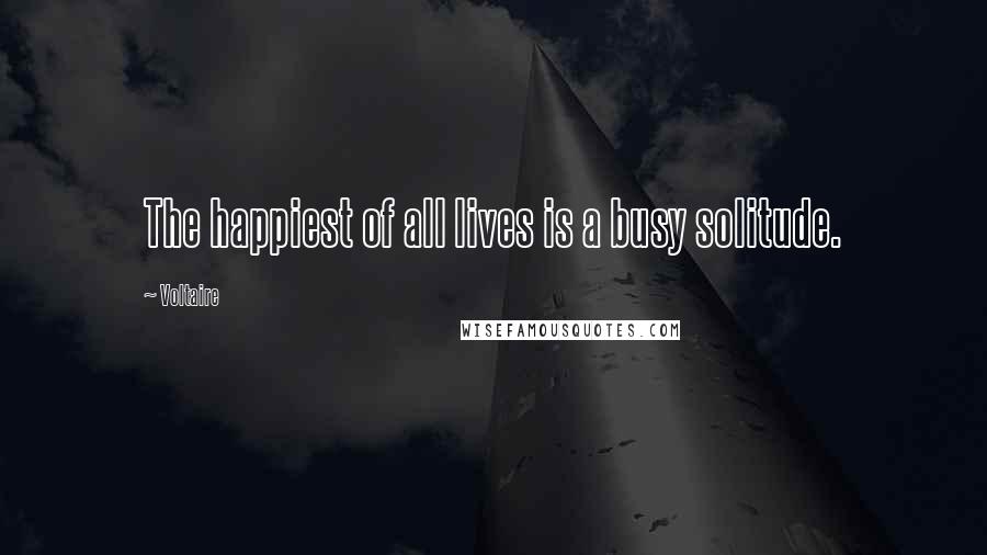 Voltaire Quotes: The happiest of all lives is a busy solitude.