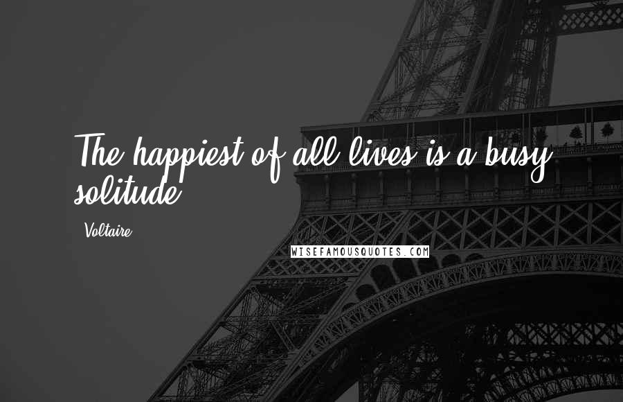 Voltaire Quotes: The happiest of all lives is a busy solitude.