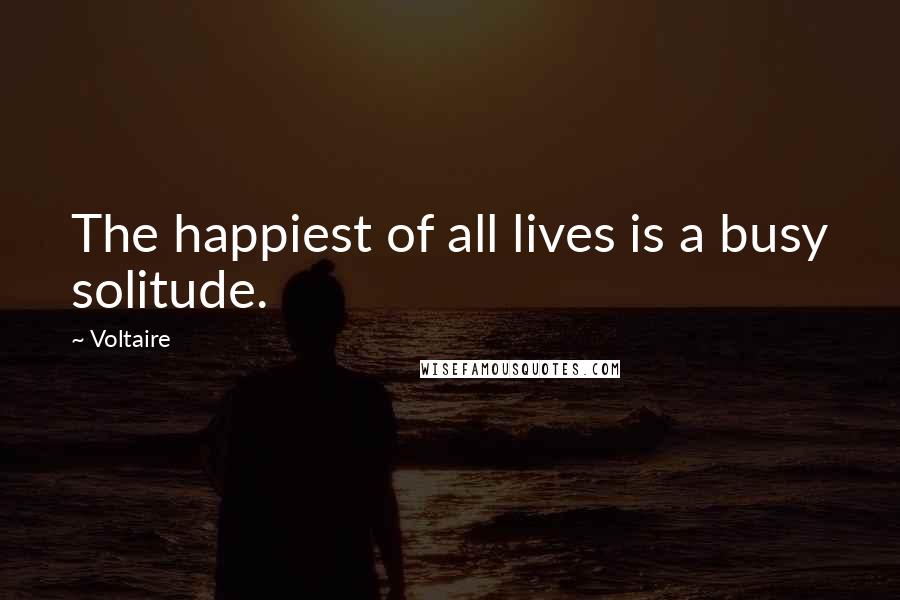 Voltaire Quotes: The happiest of all lives is a busy solitude.