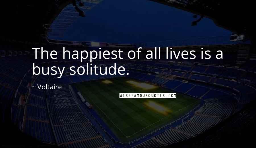 Voltaire Quotes: The happiest of all lives is a busy solitude.