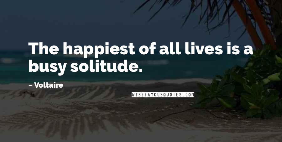 Voltaire Quotes: The happiest of all lives is a busy solitude.