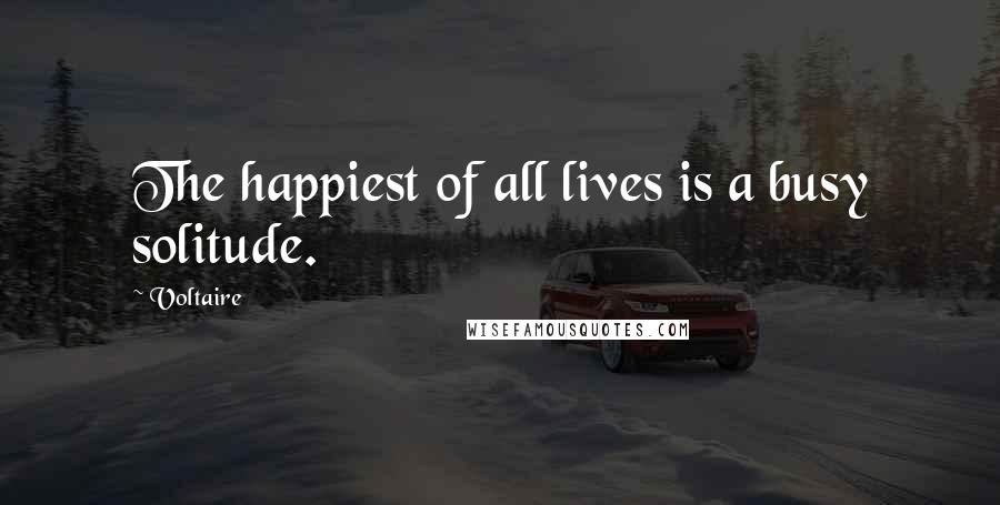 Voltaire Quotes: The happiest of all lives is a busy solitude.