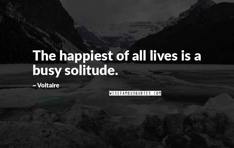 Voltaire Quotes: The happiest of all lives is a busy solitude.