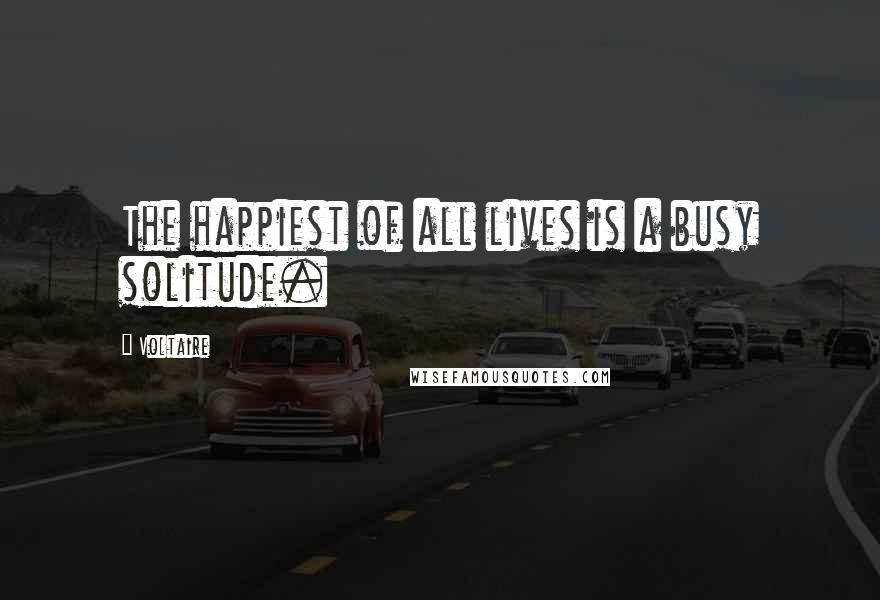 Voltaire Quotes: The happiest of all lives is a busy solitude.