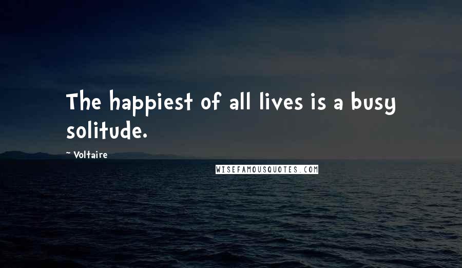 Voltaire Quotes: The happiest of all lives is a busy solitude.