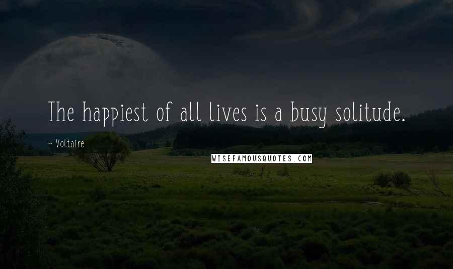 Voltaire Quotes: The happiest of all lives is a busy solitude.