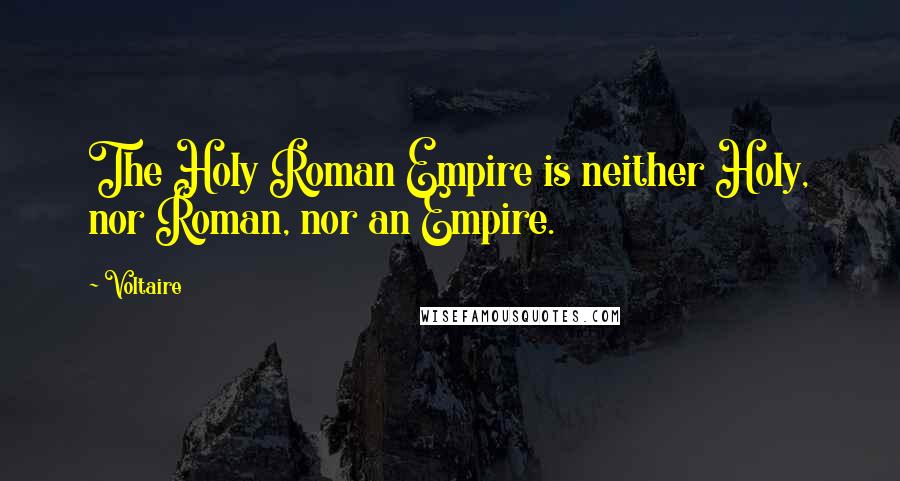 Voltaire Quotes: The Holy Roman Empire is neither Holy, nor Roman, nor an Empire.