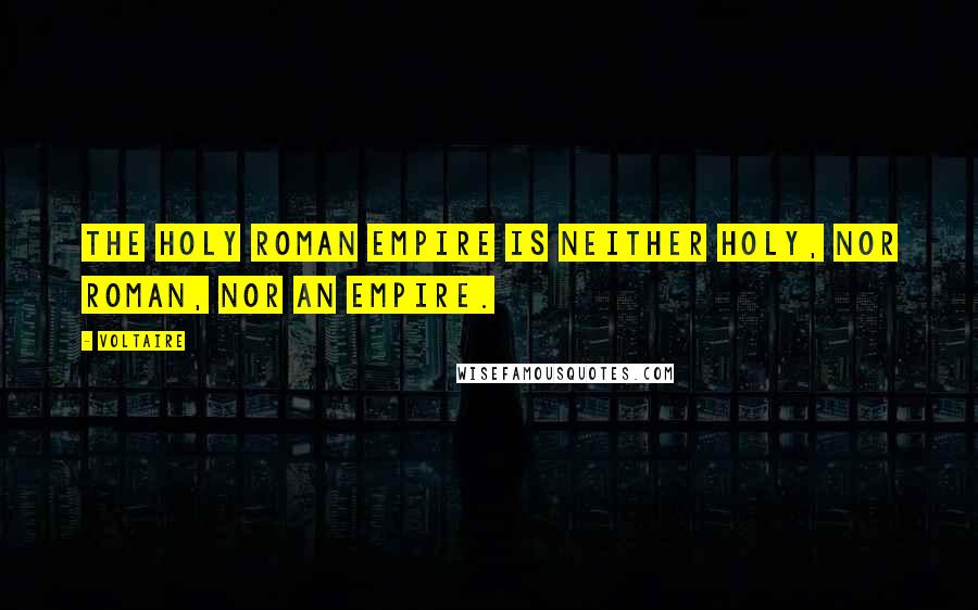 Voltaire Quotes: The Holy Roman Empire is neither Holy, nor Roman, nor an Empire.