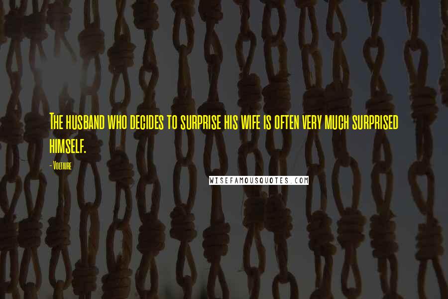 Voltaire Quotes: The husband who decides to surprise his wife is often very much surprised himself.