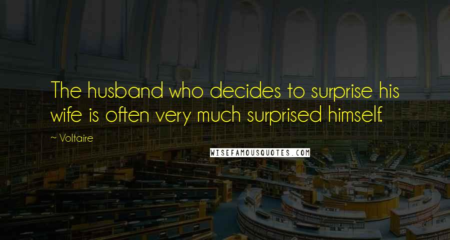 Voltaire Quotes: The husband who decides to surprise his wife is often very much surprised himself.