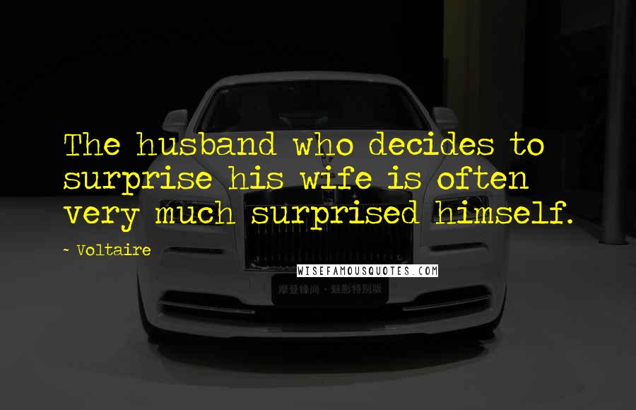 Voltaire Quotes: The husband who decides to surprise his wife is often very much surprised himself.