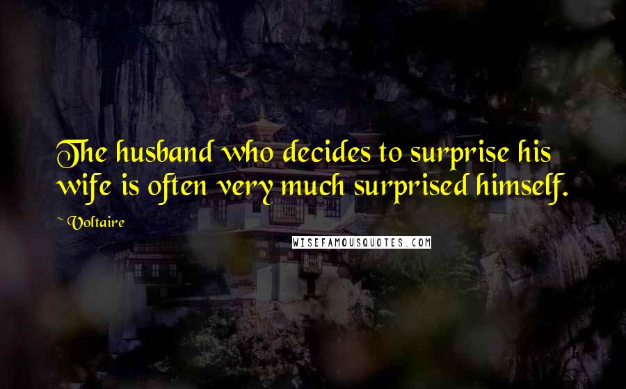 Voltaire Quotes: The husband who decides to surprise his wife is often very much surprised himself.