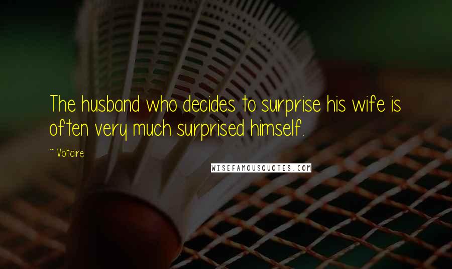 Voltaire Quotes: The husband who decides to surprise his wife is often very much surprised himself.