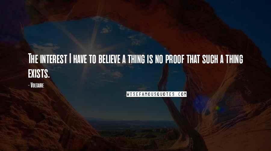 Voltaire Quotes: The interest I have to believe a thing is no proof that such a thing exists.