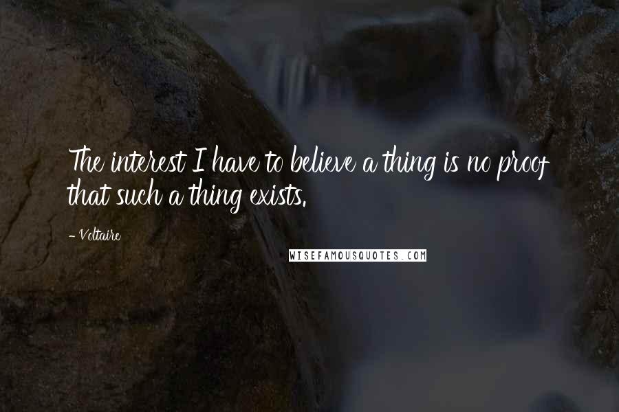 Voltaire Quotes: The interest I have to believe a thing is no proof that such a thing exists.