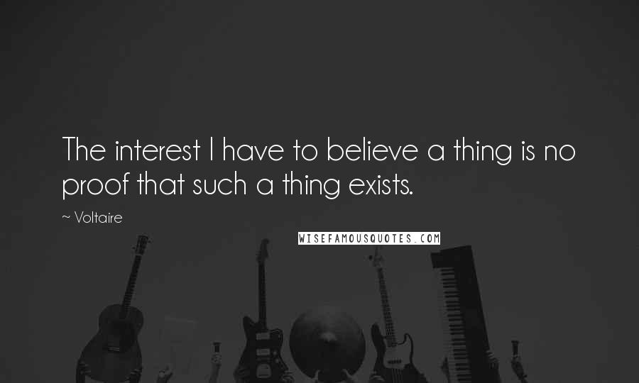 Voltaire Quotes: The interest I have to believe a thing is no proof that such a thing exists.