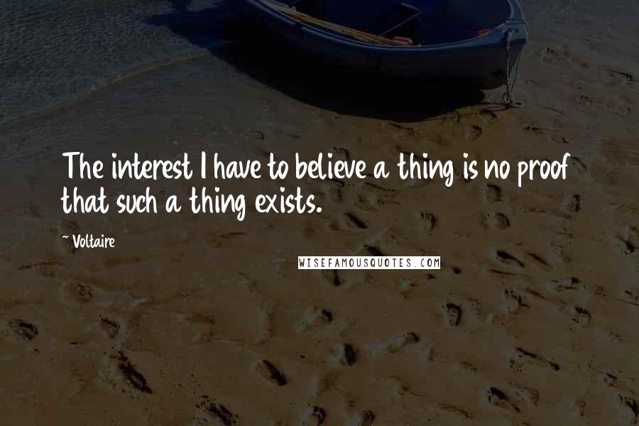 Voltaire Quotes: The interest I have to believe a thing is no proof that such a thing exists.