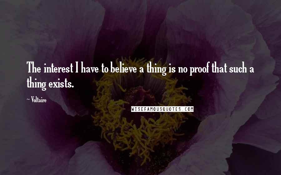 Voltaire Quotes: The interest I have to believe a thing is no proof that such a thing exists.
