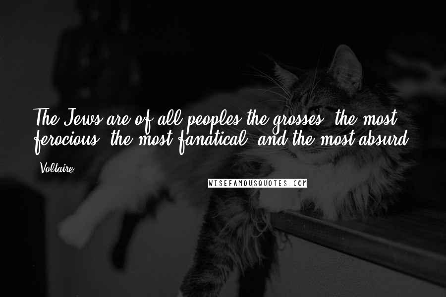 Voltaire Quotes: The Jews are of all peoples the grosses, the most ferocious, the most fanatical, and the most absurd.