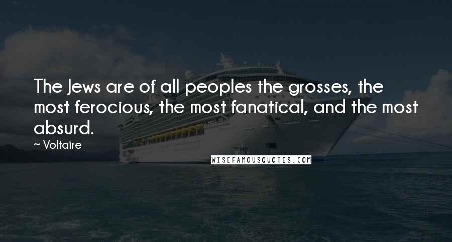 Voltaire Quotes: The Jews are of all peoples the grosses, the most ferocious, the most fanatical, and the most absurd.