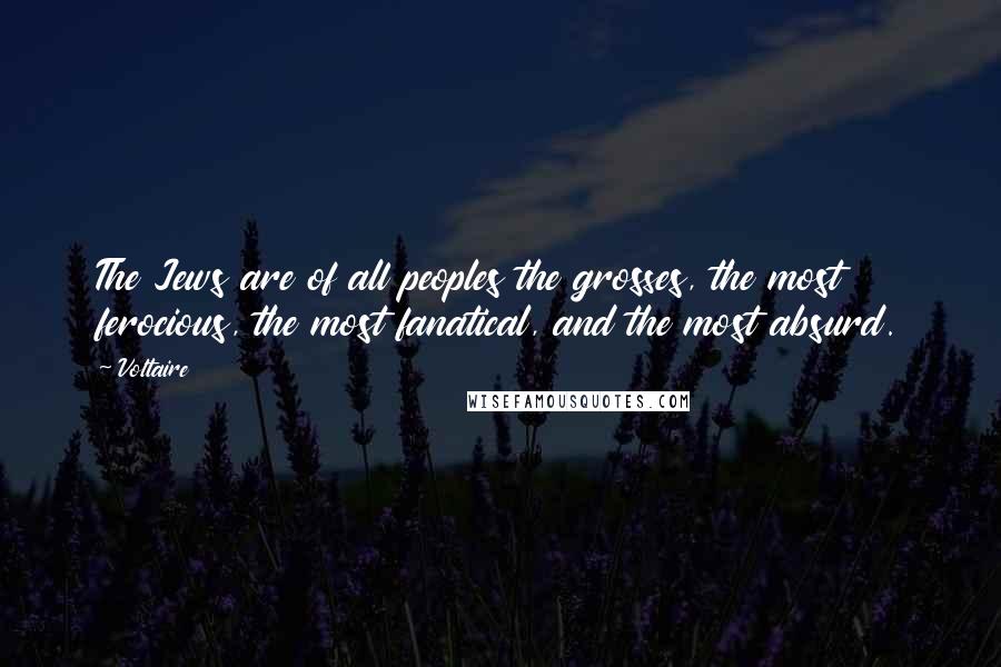 Voltaire Quotes: The Jews are of all peoples the grosses, the most ferocious, the most fanatical, and the most absurd.