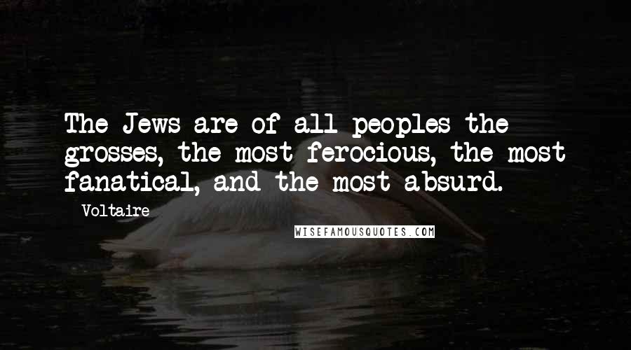 Voltaire Quotes: The Jews are of all peoples the grosses, the most ferocious, the most fanatical, and the most absurd.