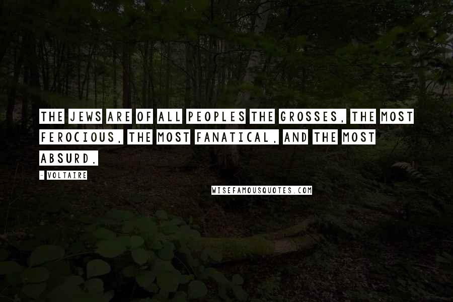 Voltaire Quotes: The Jews are of all peoples the grosses, the most ferocious, the most fanatical, and the most absurd.