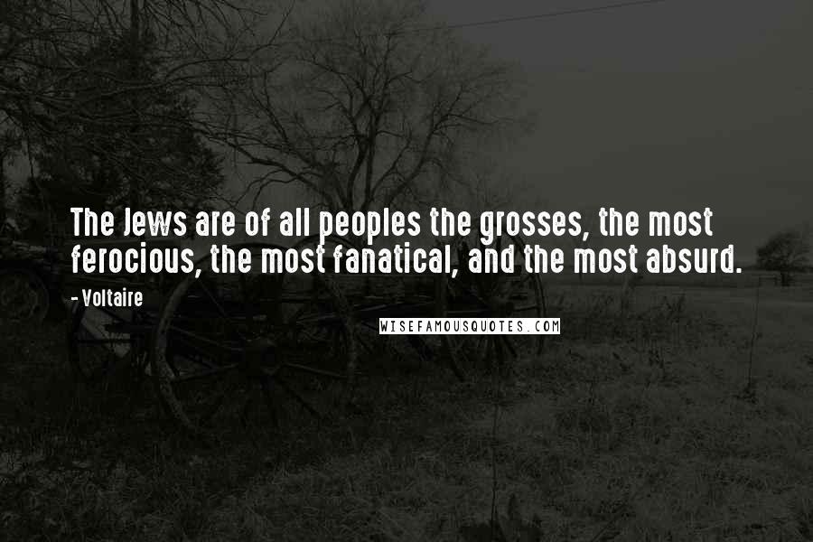 Voltaire Quotes: The Jews are of all peoples the grosses, the most ferocious, the most fanatical, and the most absurd.