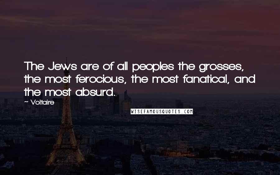 Voltaire Quotes: The Jews are of all peoples the grosses, the most ferocious, the most fanatical, and the most absurd.