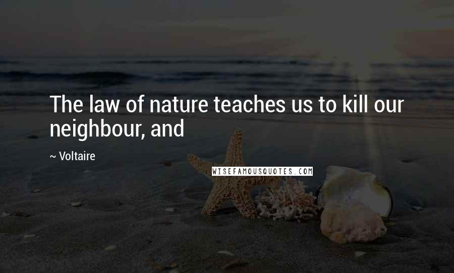 Voltaire Quotes: The law of nature teaches us to kill our neighbour, and