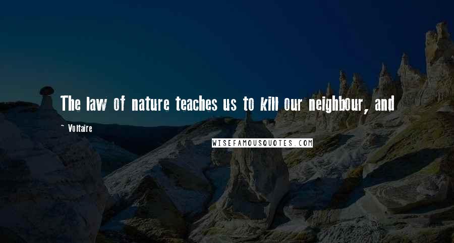Voltaire Quotes: The law of nature teaches us to kill our neighbour, and