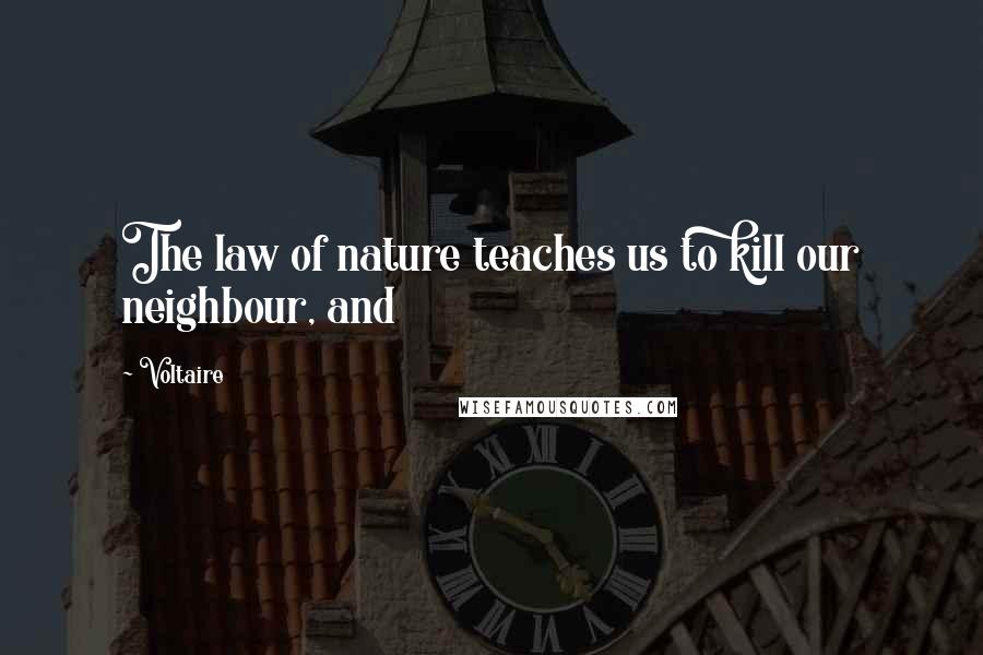 Voltaire Quotes: The law of nature teaches us to kill our neighbour, and