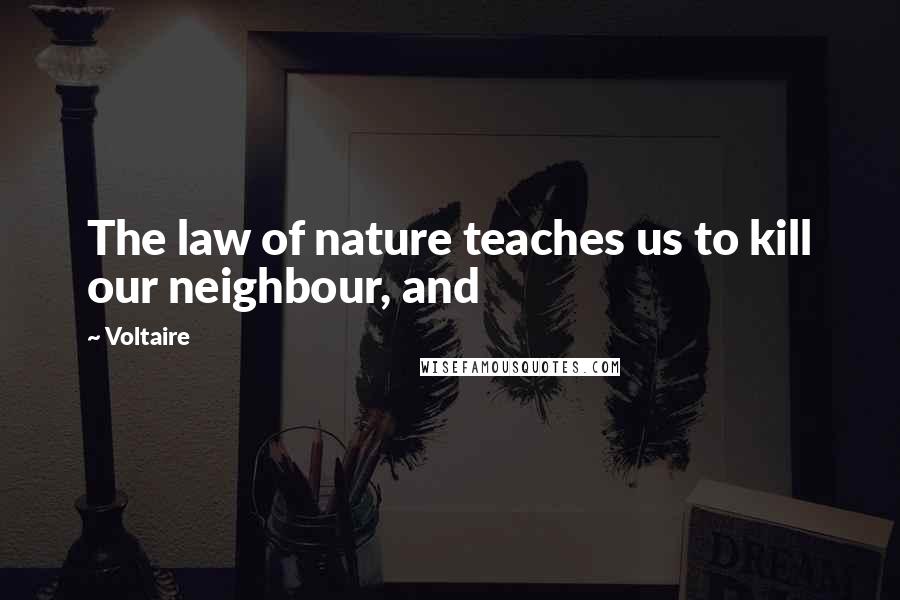 Voltaire Quotes: The law of nature teaches us to kill our neighbour, and