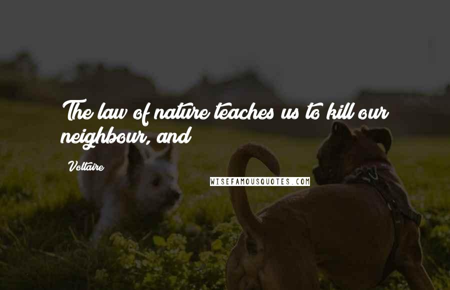 Voltaire Quotes: The law of nature teaches us to kill our neighbour, and