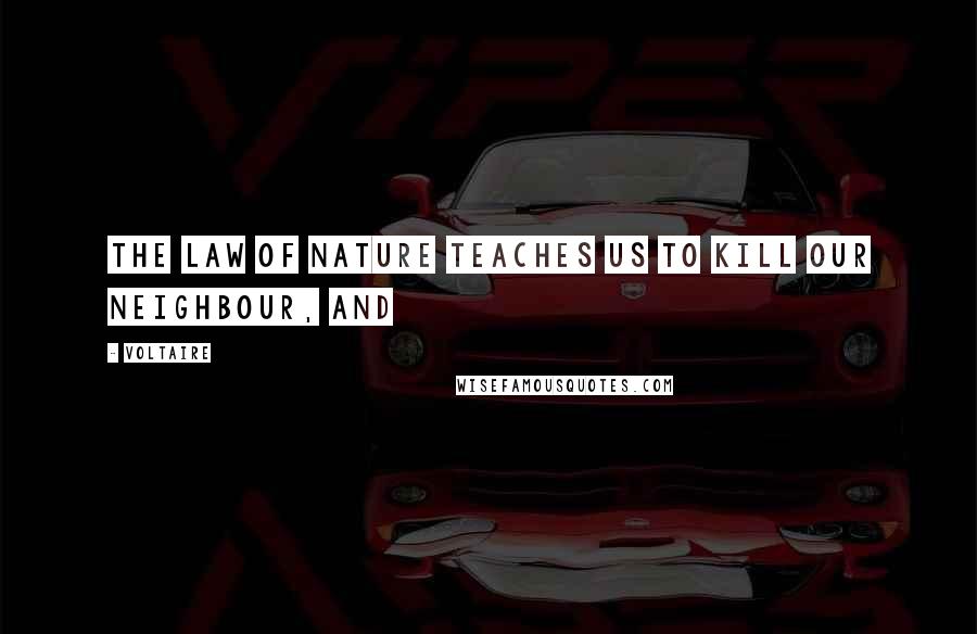Voltaire Quotes: The law of nature teaches us to kill our neighbour, and