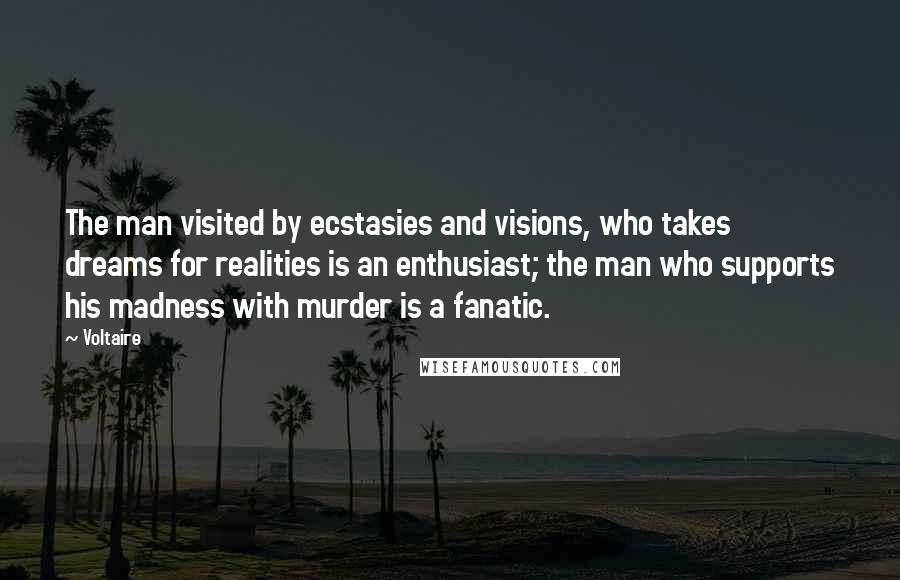 Voltaire Quotes: The man visited by ecstasies and visions, who takes dreams for realities is an enthusiast; the man who supports his madness with murder is a fanatic.