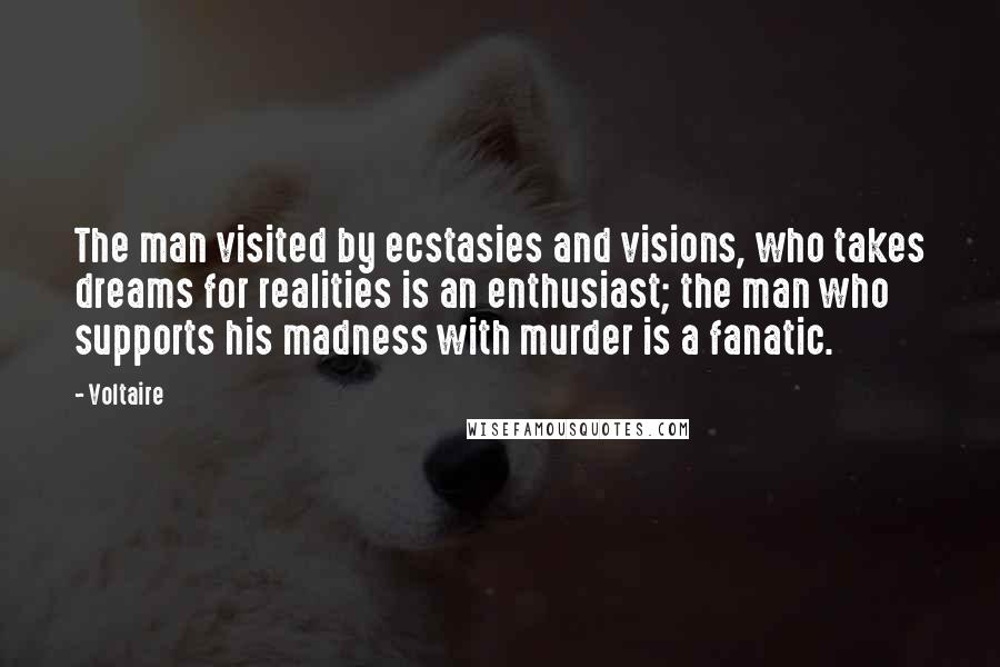 Voltaire Quotes: The man visited by ecstasies and visions, who takes dreams for realities is an enthusiast; the man who supports his madness with murder is a fanatic.