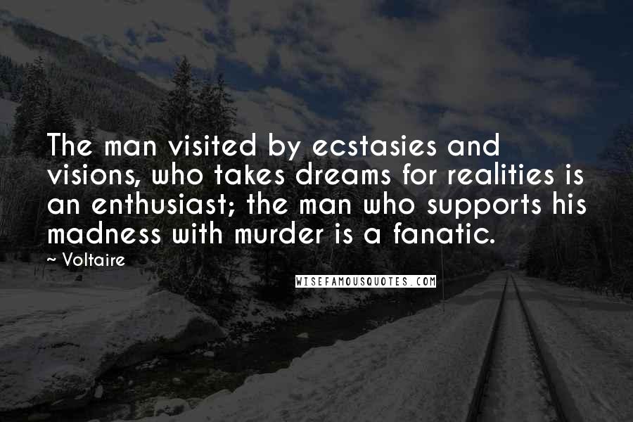 Voltaire Quotes: The man visited by ecstasies and visions, who takes dreams for realities is an enthusiast; the man who supports his madness with murder is a fanatic.