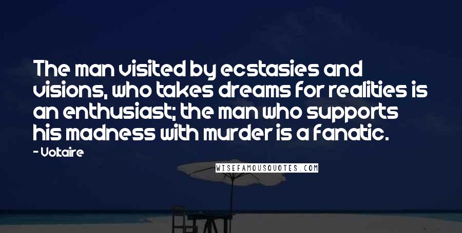 Voltaire Quotes: The man visited by ecstasies and visions, who takes dreams for realities is an enthusiast; the man who supports his madness with murder is a fanatic.