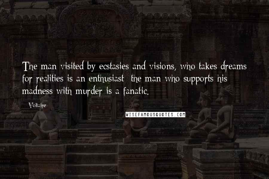 Voltaire Quotes: The man visited by ecstasies and visions, who takes dreams for realities is an enthusiast; the man who supports his madness with murder is a fanatic.