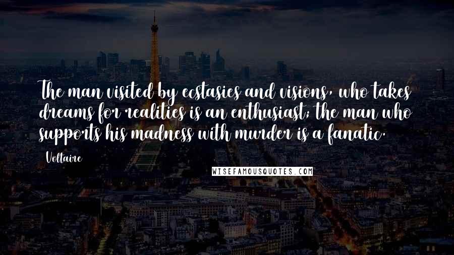 Voltaire Quotes: The man visited by ecstasies and visions, who takes dreams for realities is an enthusiast; the man who supports his madness with murder is a fanatic.