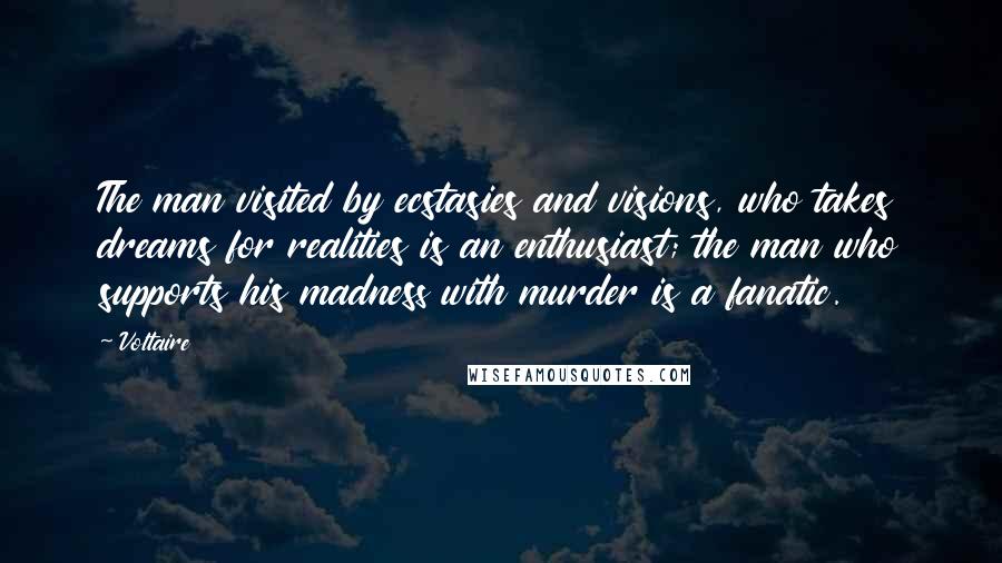 Voltaire Quotes: The man visited by ecstasies and visions, who takes dreams for realities is an enthusiast; the man who supports his madness with murder is a fanatic.