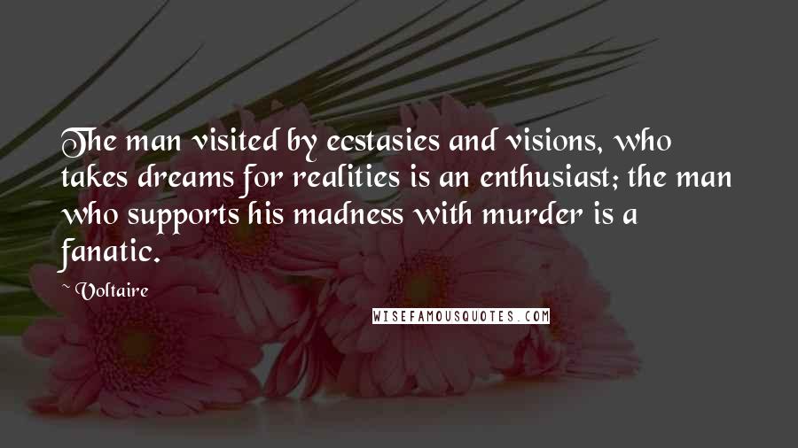 Voltaire Quotes: The man visited by ecstasies and visions, who takes dreams for realities is an enthusiast; the man who supports his madness with murder is a fanatic.