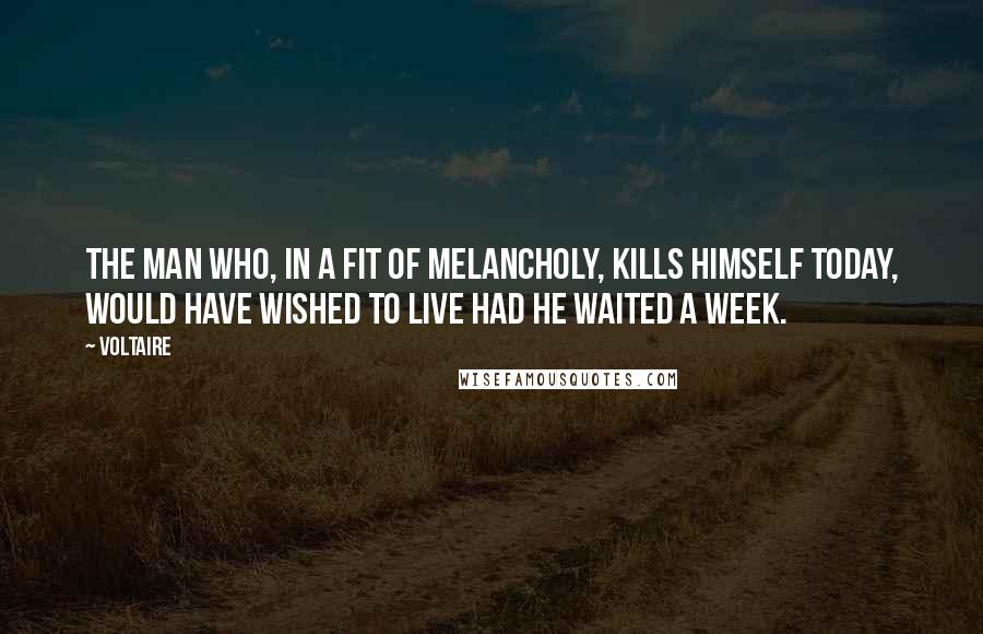 Voltaire Quotes: The man who, in a fit of melancholy, kills himself today, would have wished to live had he waited a week.