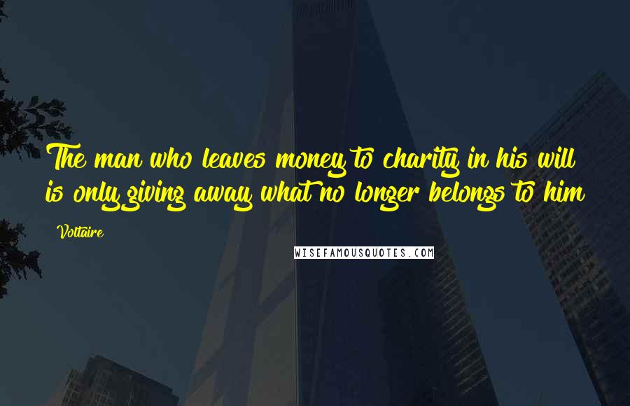 Voltaire Quotes: The man who leaves money to charity in his will is only giving away what no longer belongs to him