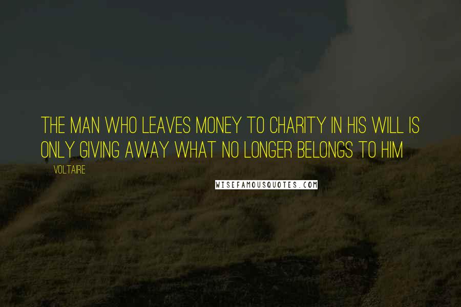 Voltaire Quotes: The man who leaves money to charity in his will is only giving away what no longer belongs to him