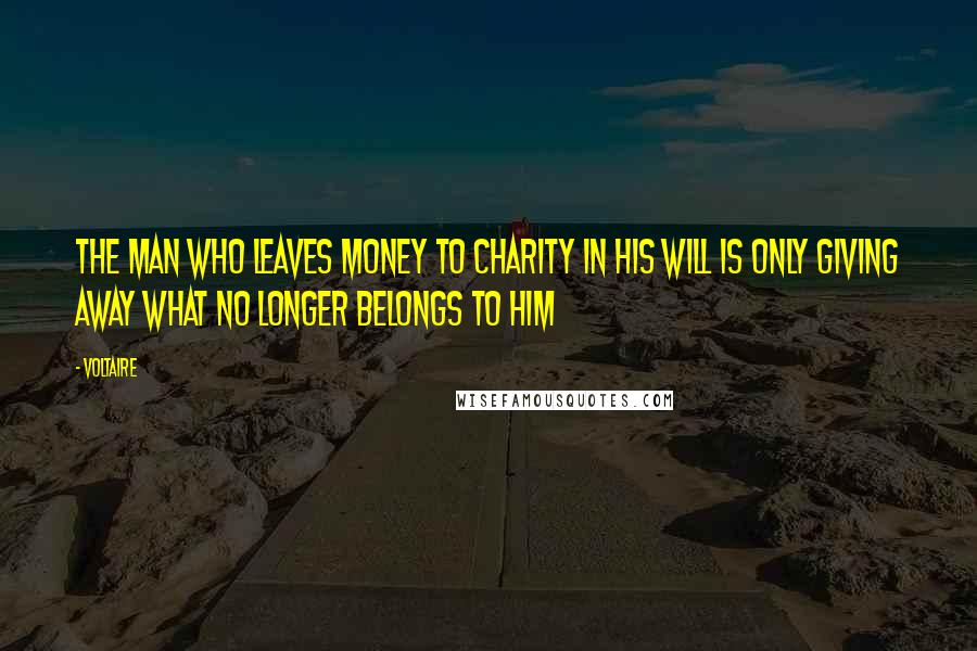 Voltaire Quotes: The man who leaves money to charity in his will is only giving away what no longer belongs to him