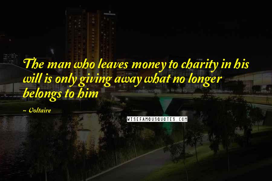 Voltaire Quotes: The man who leaves money to charity in his will is only giving away what no longer belongs to him