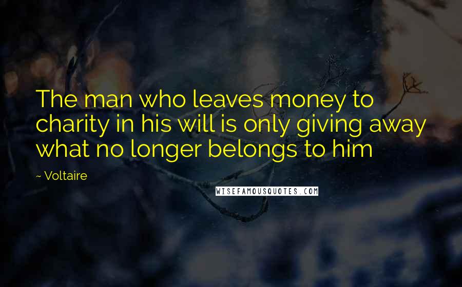 Voltaire Quotes: The man who leaves money to charity in his will is only giving away what no longer belongs to him